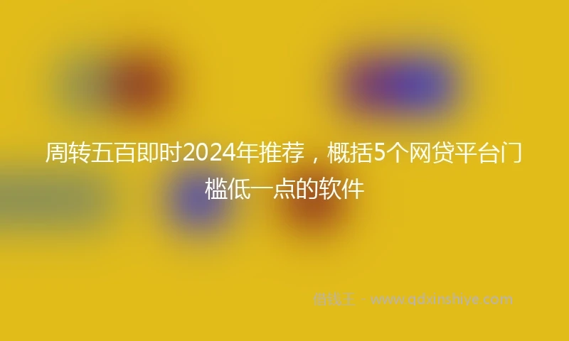 周转五百即时2024年推荐，概括5个网贷平台门槛低一点的软件