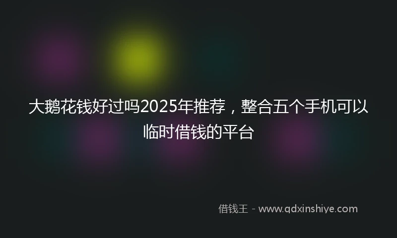 大鹅花钱好过吗2025年推荐，整合五个手机可以临时借钱的平台