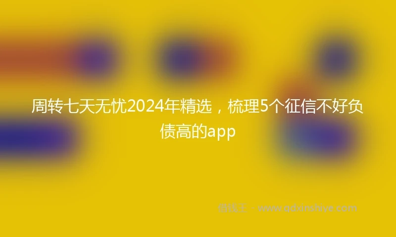 周转七天无忧2024年精选，梳理5个征信不好负债高的app