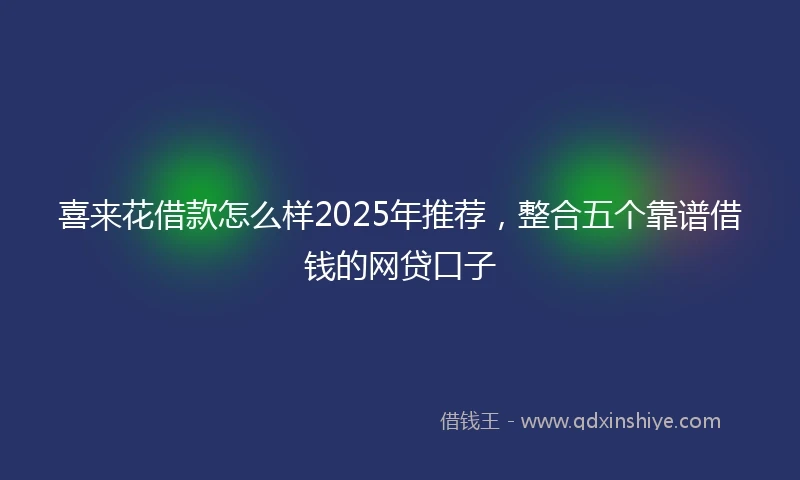 喜来花借款怎么样2025年推荐，整合五个靠谱借钱的网贷口子