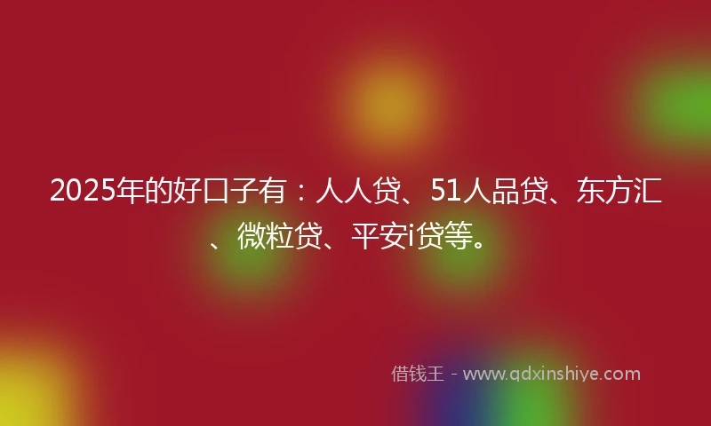 2025年的好口子有：人人贷、51人品贷、东方汇、微粒贷、平安i贷等。