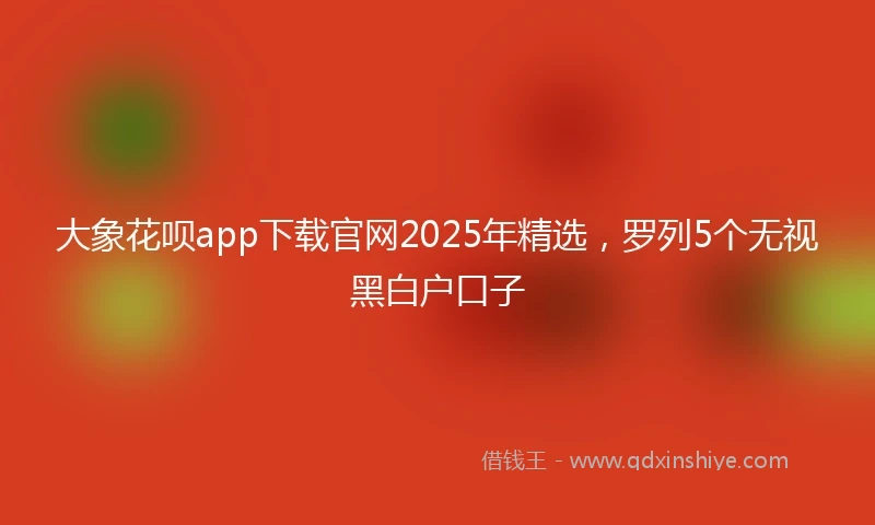 大象花呗app下载官网2025年精选，罗列5个无视黑白户口子