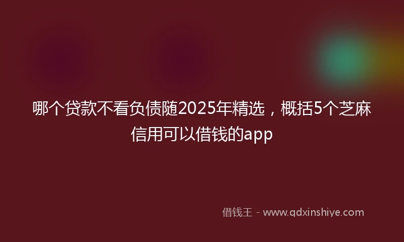 哪个贷款不看负债随2025年精选，概括5个芝麻信用可以借钱的app