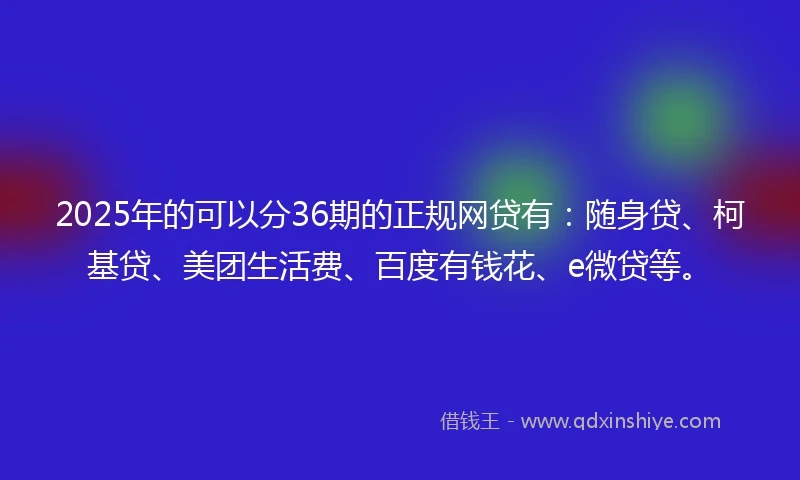 2025年的可以分36期的正规网贷有：随身贷、柯基贷、美团生活费、百度有钱花、e微贷等。