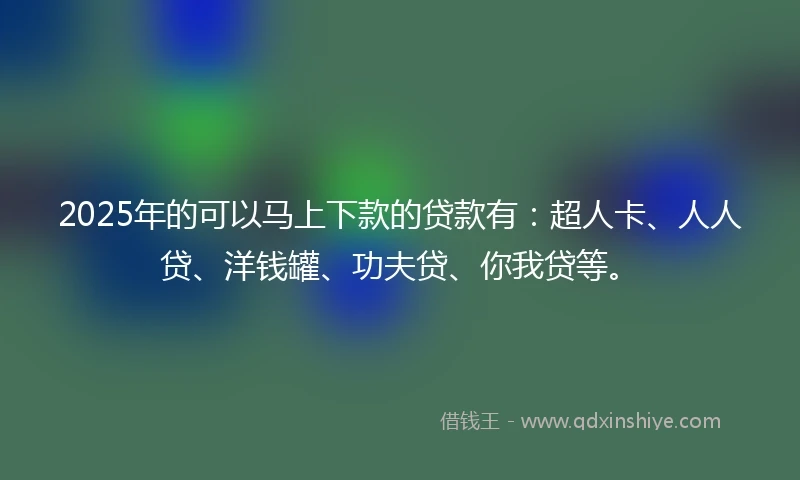 2025年的可以马上下款的贷款有：超人卡、人人贷、洋钱罐、功夫贷、你我贷等。