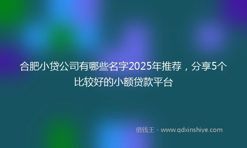 合肥小贷公司有哪些名字2025年推荐，分享5个比较好的小额贷款平台
