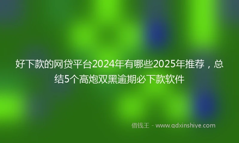 好下款的网贷平台2024年有哪些2025年推荐，总结5个高炮双黑逾期必下款软件