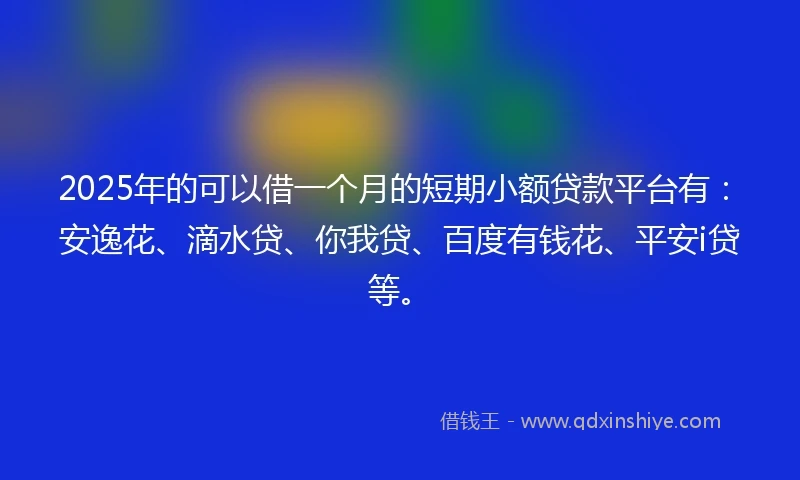 2025年的可以借一个月的短期小额贷款平台有：安逸花、滴水贷、你我贷、百度有钱花、平安i贷等。