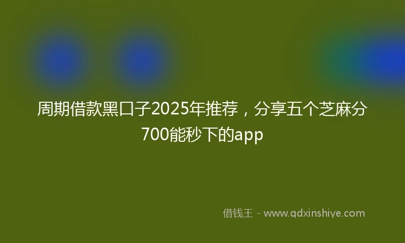 周期借款黑口子2025年推荐，分享五个芝麻分700能秒下的app