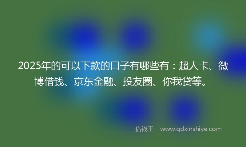 2025年的可以下款的口子有哪些有：超人卡、微博借钱、京东金融、投友圈、你我贷等。