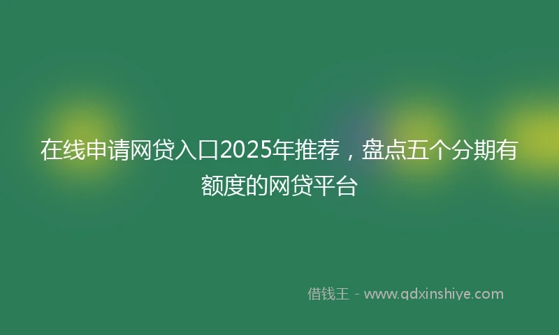 在线申请网贷入口2025年推荐，盘点五个分期有额度的网贷平台