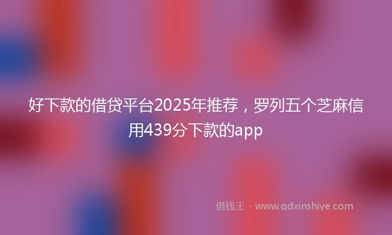 好下款的借贷平台2025年推荐，罗列五个芝麻信用439分下款的app