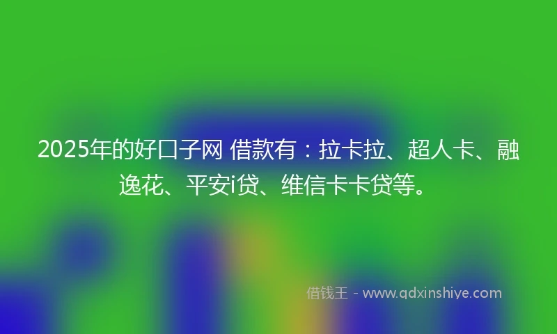 2025年的好口子网 借款有：拉卡拉、超人卡、融逸花、平安i贷、维信卡卡贷等。