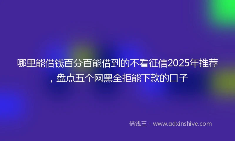 哪里能借钱百分百能借到的不看征信2025年推荐,盘点五个网黑全拒能下款的口子