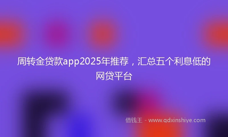 周转金贷款app2025年推荐，汇总五个利息低的网贷平台