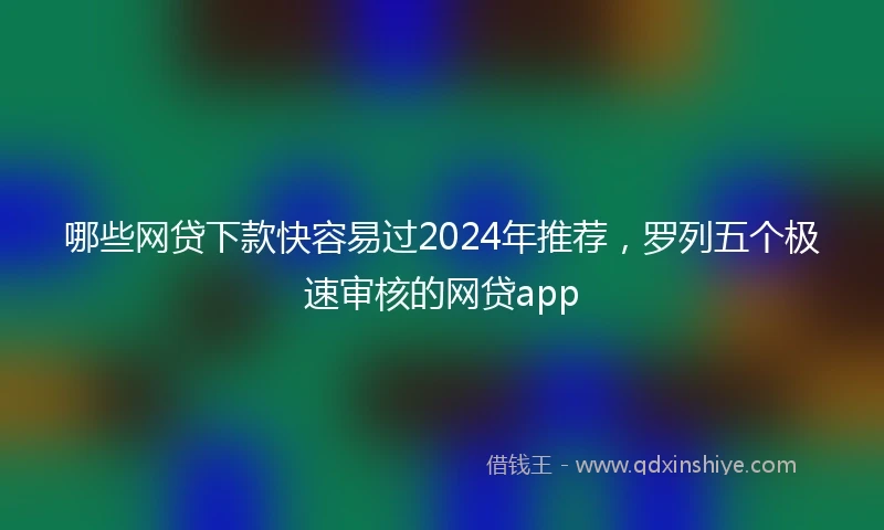 哪些网贷下款快容易过2024年推荐，罗列五个极速审核的网贷app
