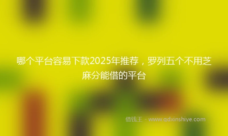 哪个平台容易下款2025年推荐，罗列五个不用芝麻分能借的平台