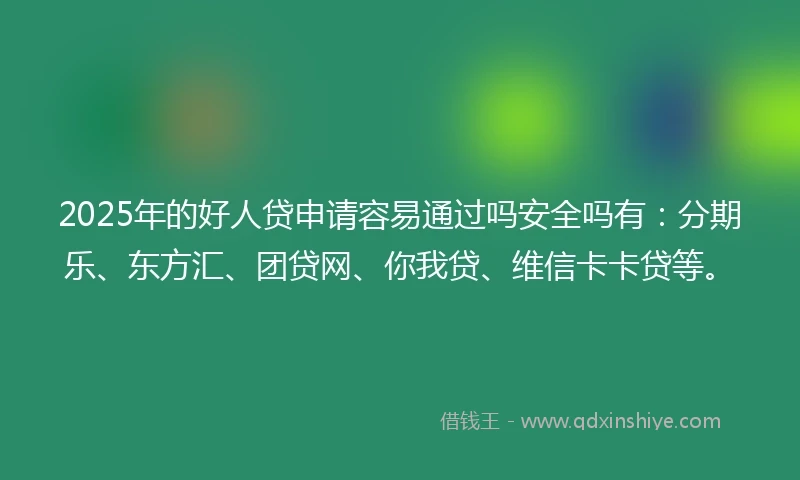 2025年的好人贷申请容易通过吗安全吗有：分期乐、东方汇、团贷网、你我贷、维信卡卡贷等。