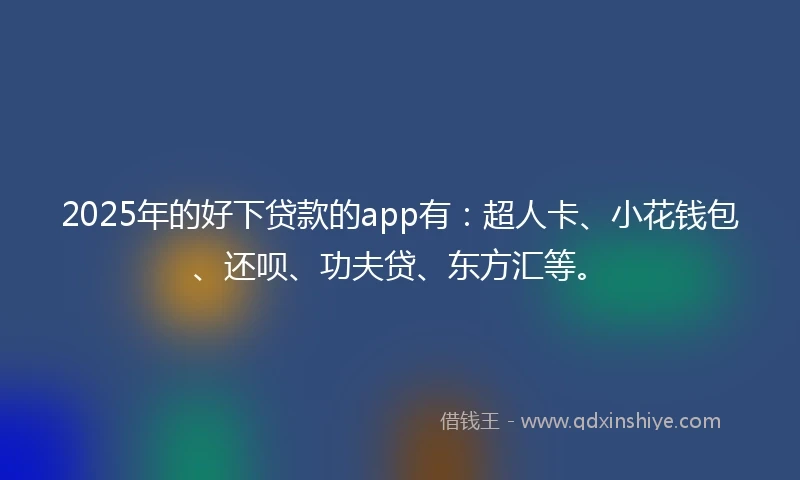 2025年的好下贷款的app有：超人卡、小花钱包、还呗、功夫贷、东方汇等。