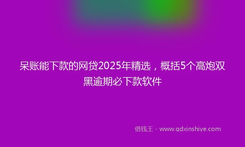 呆账能下款的网贷2025年精选，概括5个高炮双黑逾期必下款软件