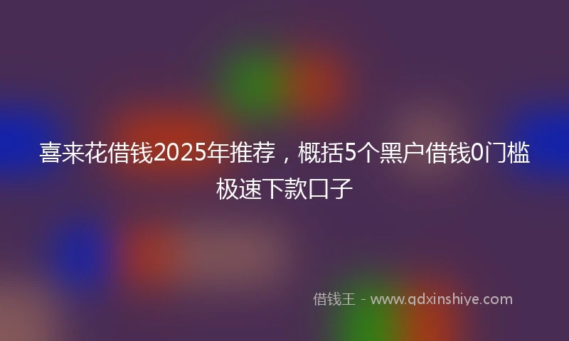 喜来花借钱2025年推荐,概括5个黑户借钱0门槛极速下款口子