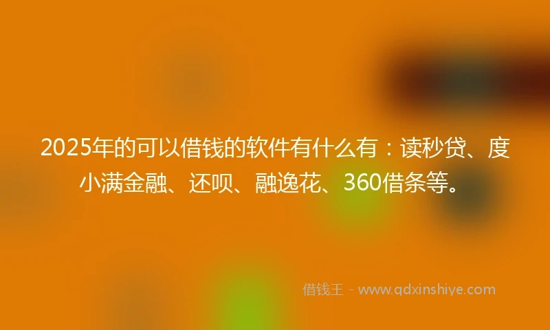 2025年的可以借钱的软件有什么有：读秒贷、度小满金融、还呗、融逸花、360借条等。