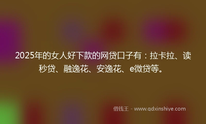 2025年的女人好下款的网贷口子有：拉卡拉、读秒贷、融逸花、安逸花、e微贷等。