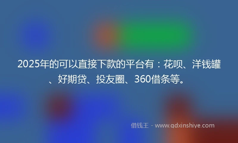 2025年的可以直接下款的平台有：花呗、洋钱罐、好期贷、投友圈、360借条等。