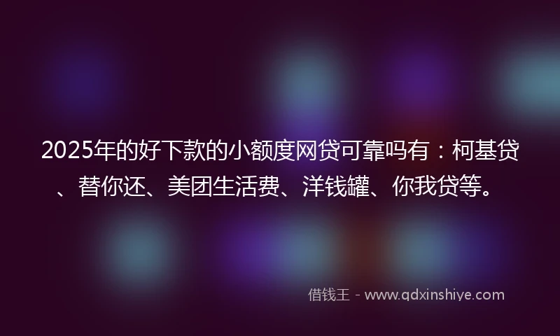 2025年的好下款的小额度网贷可靠吗有：柯基贷、替你还、美团生活费、洋钱罐、你我贷等。