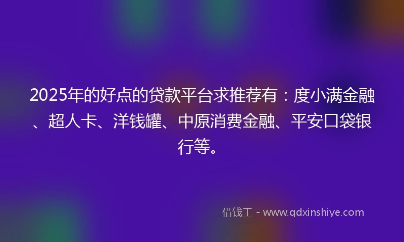 2025年的好点的贷款平台求推荐有：度小满金融、超人卡、洋钱罐、中原消费金融、平安口袋银行等。
