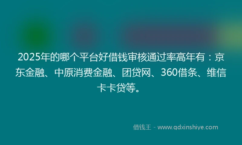 2025年的哪个平台好借钱审核通过率高年有:京东金融、中原消费金融、团贷网、360借条、维信卡卡贷等。