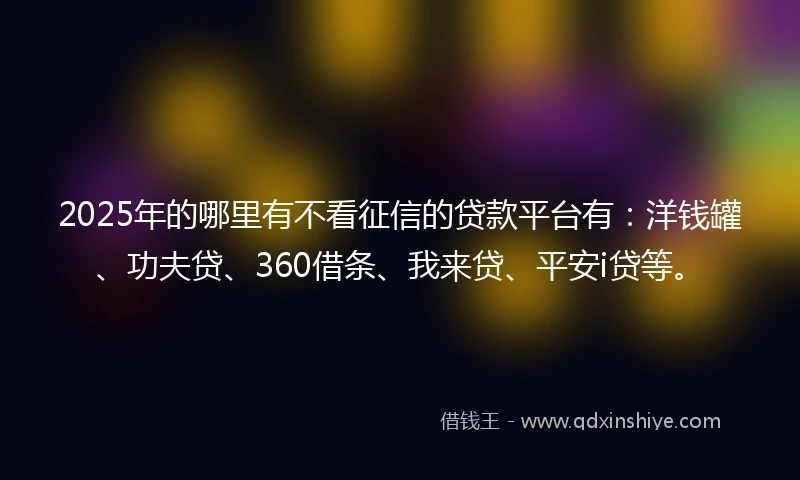 2025年的哪里有不看征信的贷款平台有：洋钱罐、功夫贷、360借条、我来贷、平安i贷等。