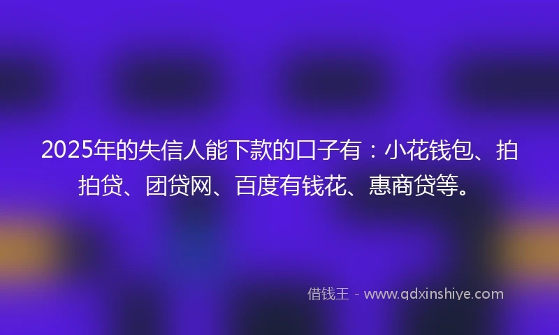 2025年的失信人能下款的口子有:小花钱包、拍拍贷、团贷网、百度有钱花、惠商贷等。