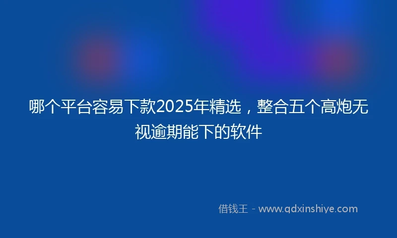 哪个平台容易下款2025年精选，整合五个高炮无视逾期能下的软件