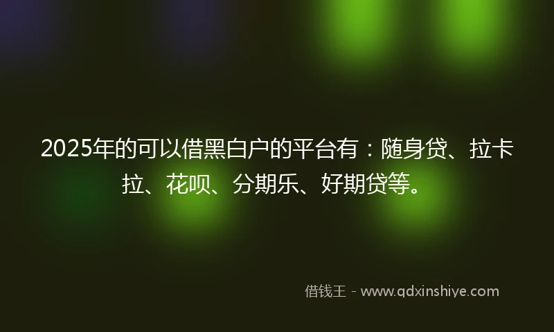 2025年的可以借黑白户的平台有：随身贷、拉卡拉、花呗、分期乐、好期贷等。