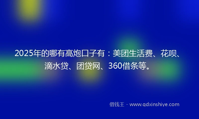 2025年的哪有高炮口子有：美团生活费、花呗、滴水贷、团贷网、360借条等。