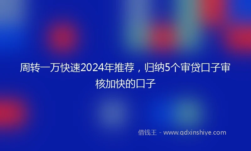 周转一万快速2024年推荐，归纳5个审贷口子审核加快的口子