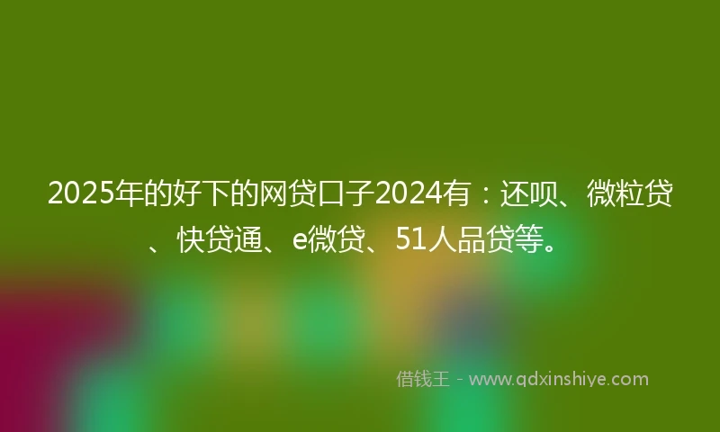 2025年的好下的网贷口子2024有：还呗、微粒贷、快贷通、e微贷、51人品贷等。