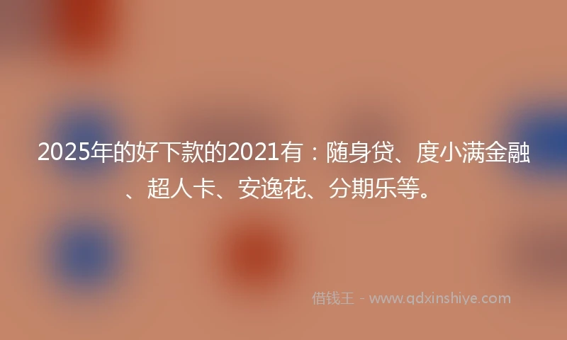 2025年的好下款的2021有：随身贷、度小满金融、超人卡、安逸花、分期乐等。