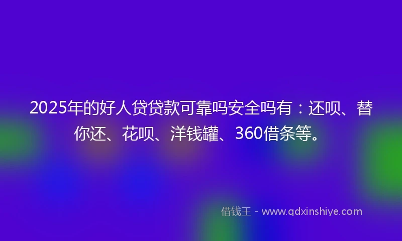 2025年的好人贷贷款可靠吗安全吗有：还呗、替你还、花呗、洋钱罐、360借条等。