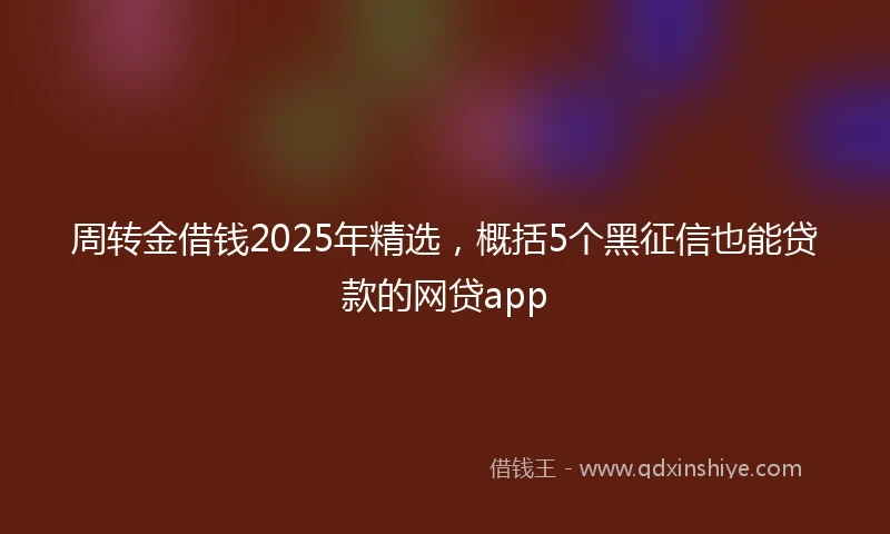 周转金借钱2025年精选，概括5个黑征信也能贷款的网贷app