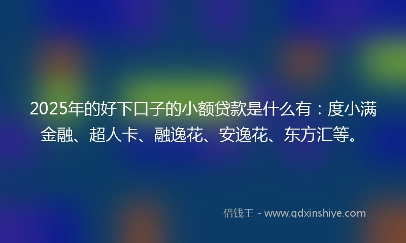 2025年的好下口子的小额贷款是什么有：度小满金融、超人卡、融逸花、安逸花、东方汇等。