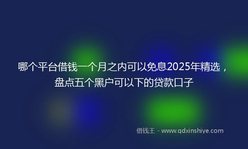哪个平台借钱一个月之内可以免息2025年精选,盘点五个黑户可以下的贷款口子