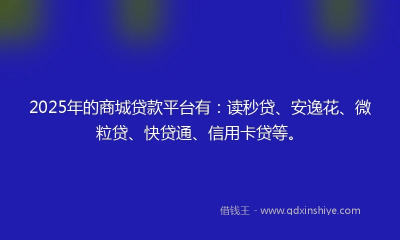 2025年的商城贷款平台有:读秒贷、安逸花、微粒贷、快贷通、信用卡贷等。