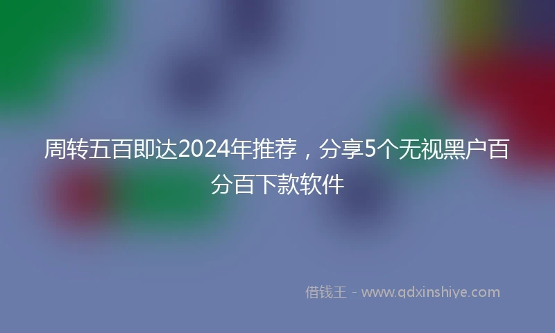 周转五百即达2024年推荐，分享5个无视黑户百分百下款软件