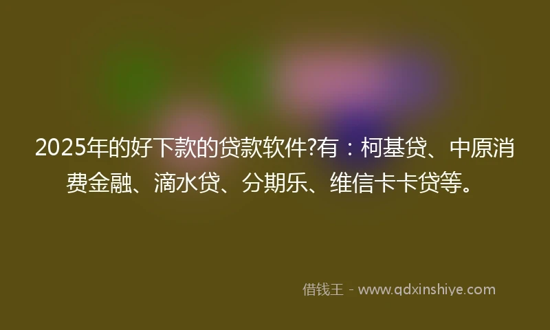 2025年的好下款的贷款软件?有：柯基贷、中原消费金融、滴水贷、分期乐、维信卡卡贷等。