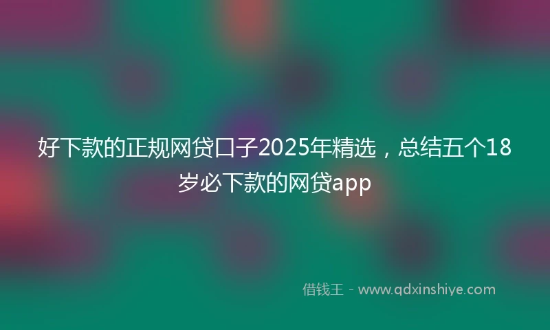 好下款的正规网贷口子2025年精选，总结五个18岁必下款的网贷app