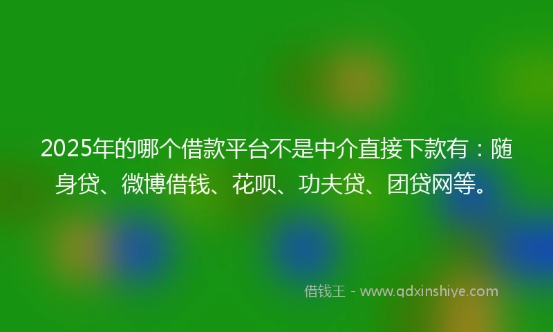 2025年的哪个借款平台不是中介直接下款有：随身贷、微博借钱、花呗、功夫贷、团贷网等。
