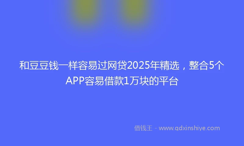 和豆豆钱一样容易过网贷2025年精选，整合5个APP容易借款1万块的平台