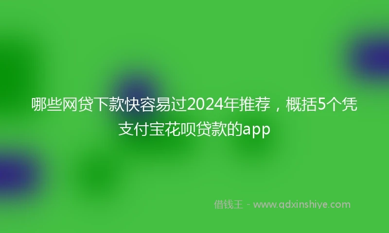 哪些网贷下款快容易过2024年推荐，概括5个凭支付宝花呗贷款的app